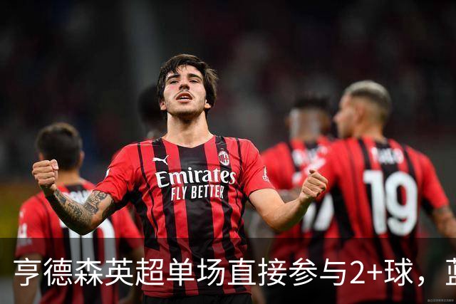 亨德森英超单场直接参与2+球，蓝军队史仅两人曾以更高龄做到