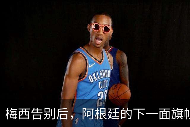 梅西告别后，阿根廷的下一面旗帜会是谁？