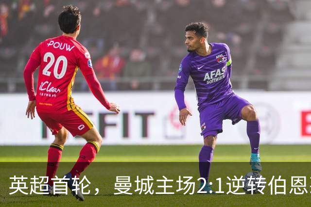 英超首轮，曼城主场2:1逆转伯恩茅斯，新帅马雷斯卡惊险取得开门红。